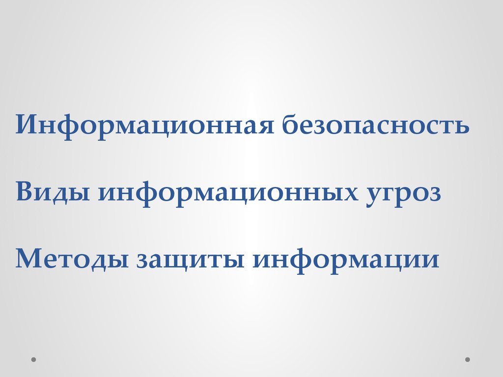 Информационная безопасность Виды информационных угроз Методы защиты информации