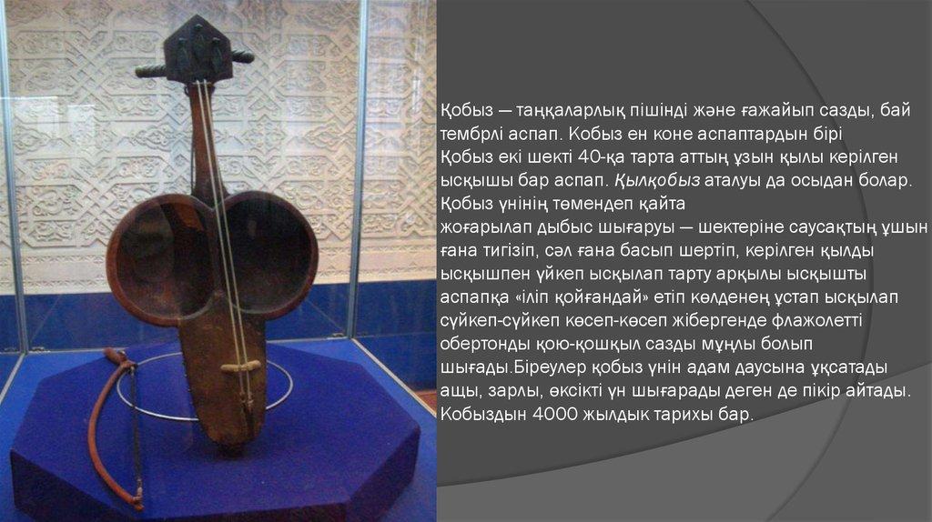 Қобыз — таңқаларлық пішінді және ғажайып сазды, бай тембрлі аспап. Кобыз ен коне аспаптардын бірі Қобыз екі шекті 40-қа тарта аттың ұзын қыл