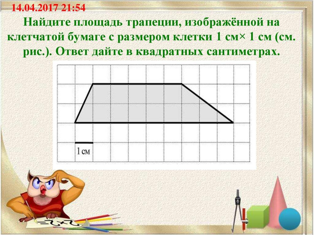 Найдите площадь трапеции, изображённой на клетчатой бумаге с размером клетки 1 см× 1 см (см. рис.). Ответ дайте в квадратных сантиметрах.
