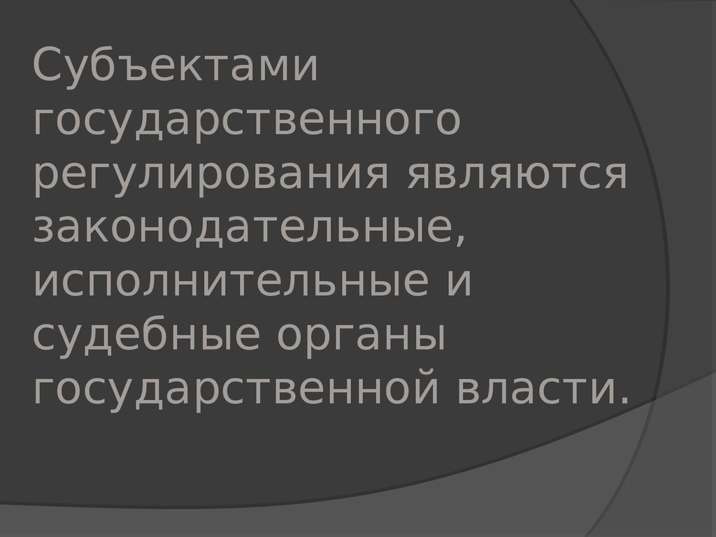 Субъектами государственного регулирования являются законодательные, исполнительные и судебные органы государственной власти.