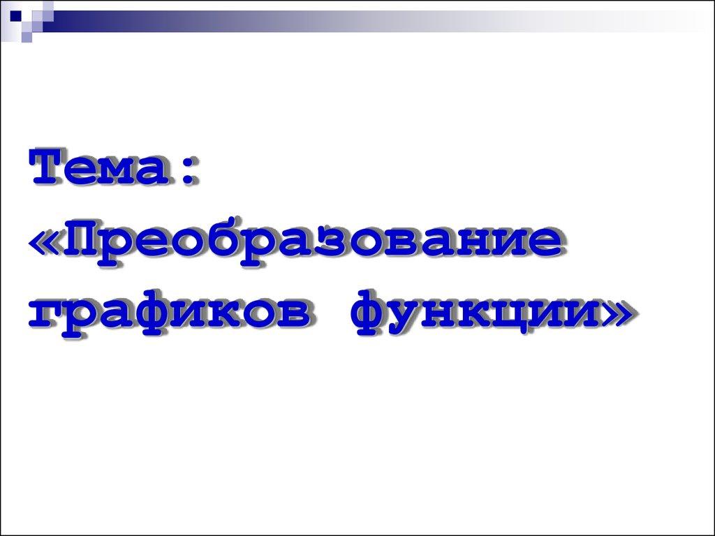 Тема: «Преобразование графиков функции»