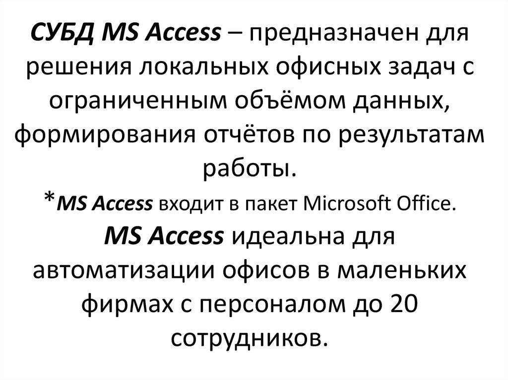 СУБД MS Access – предназначен для решения локальных офисных задач с ограниченным объёмом данных, формирования отчётов по результатам работы. *