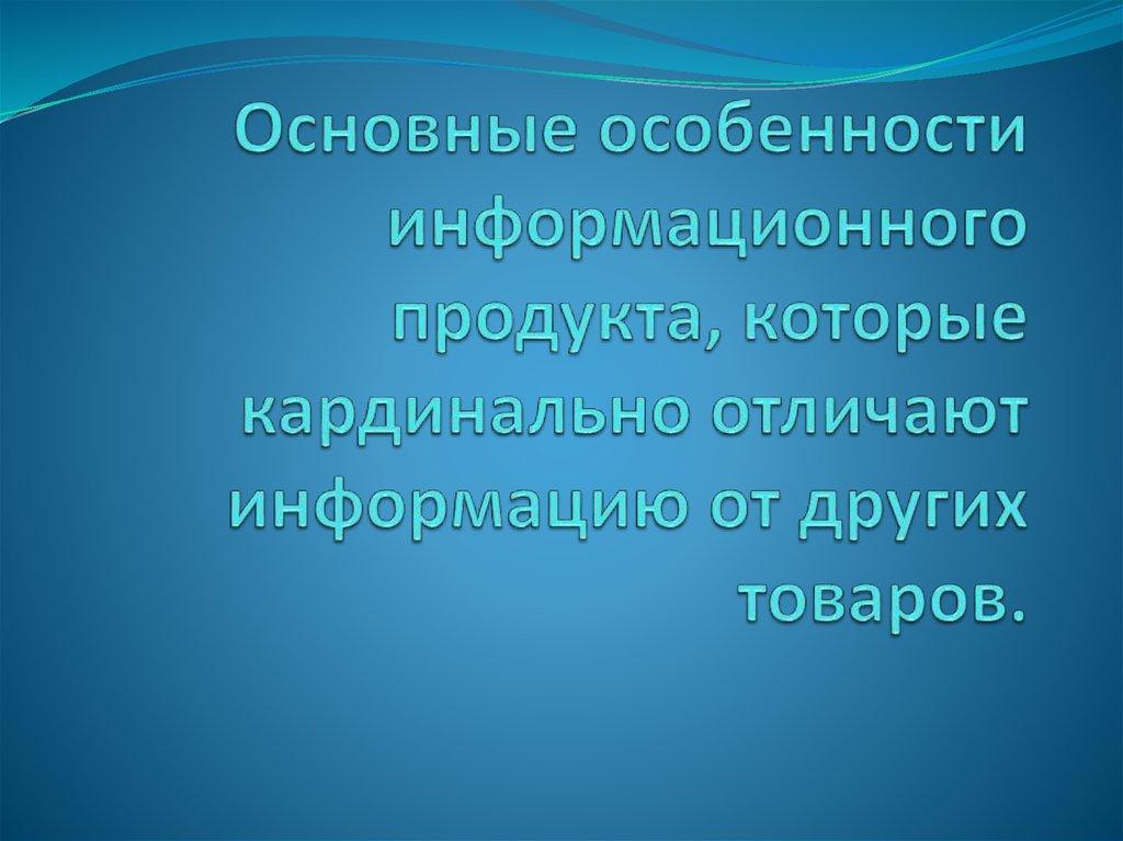 Основные особенности информационного продукта, которые кардинально отличают информацию от других товаров.