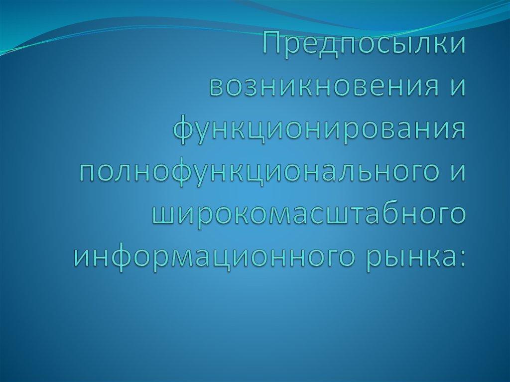 Предпосылки возникновения и функционирования полнофункционального и широкомасштабного информационного рынка: