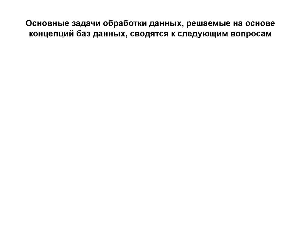 Основные задачи обработки данных, решаемые на основе концепций баз данных, сводятся к следующим вопросам
