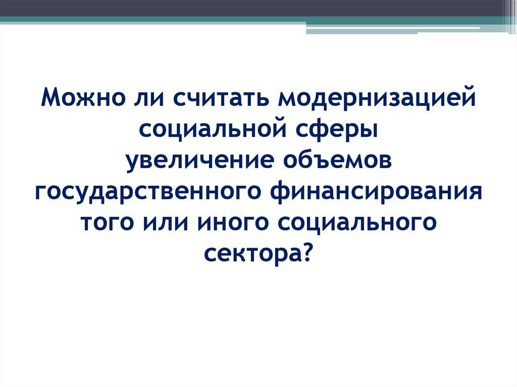 Можно ли считать модернизацией социальной сферы увеличение объемов государственного финансирования того или иного социального