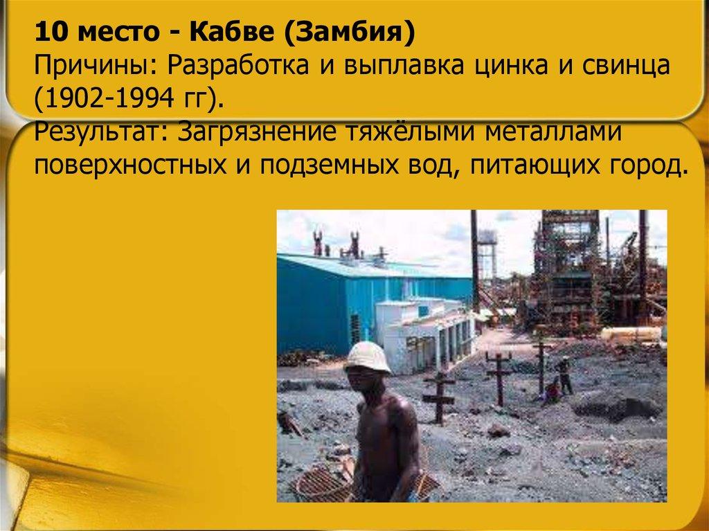 10 место - Кабве (Замбия) Причины: Разработка и выплавка цинка и свинца (1902-1994 гг). Результат: Загрязнение тяжёлыми металлами поверхностных и п