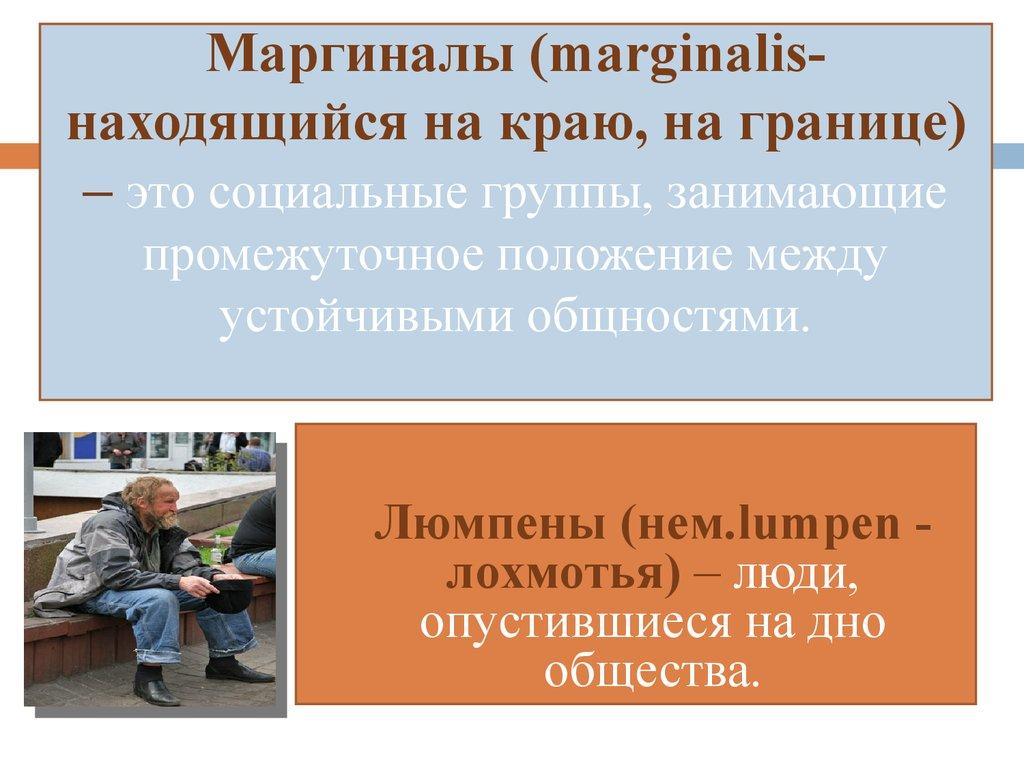 Маргиналы (marginalis- находящийся на краю, на границе) – это социальные группы, занимающие промежуточное положение между устойчивыми общностя