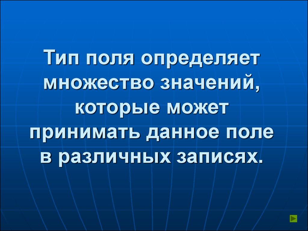 Тип поля определяет множество значений, которые может принимать данное поле в различных записях.