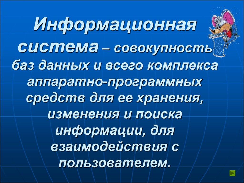 Информационная система – совокупность баз данных и всего комплекса аппаратно-программных средств для ее хранения, изменения и поиска инф