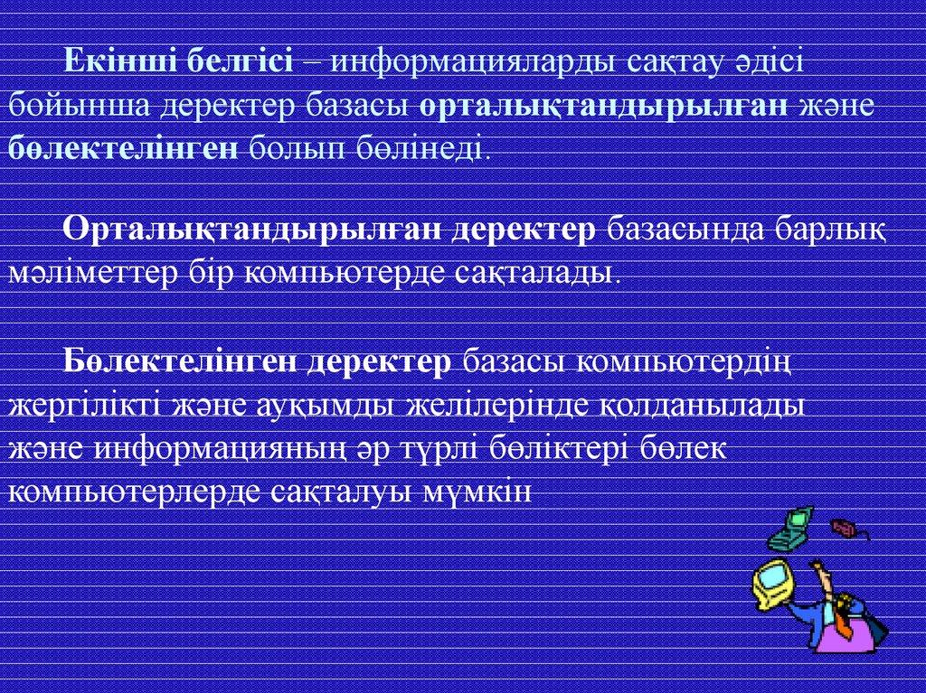 Екінші белгісі – информацияларды сақтау әдісі бойынша деректер базасы орталықтандырылған және бөлектелінген болып бөлінеді.