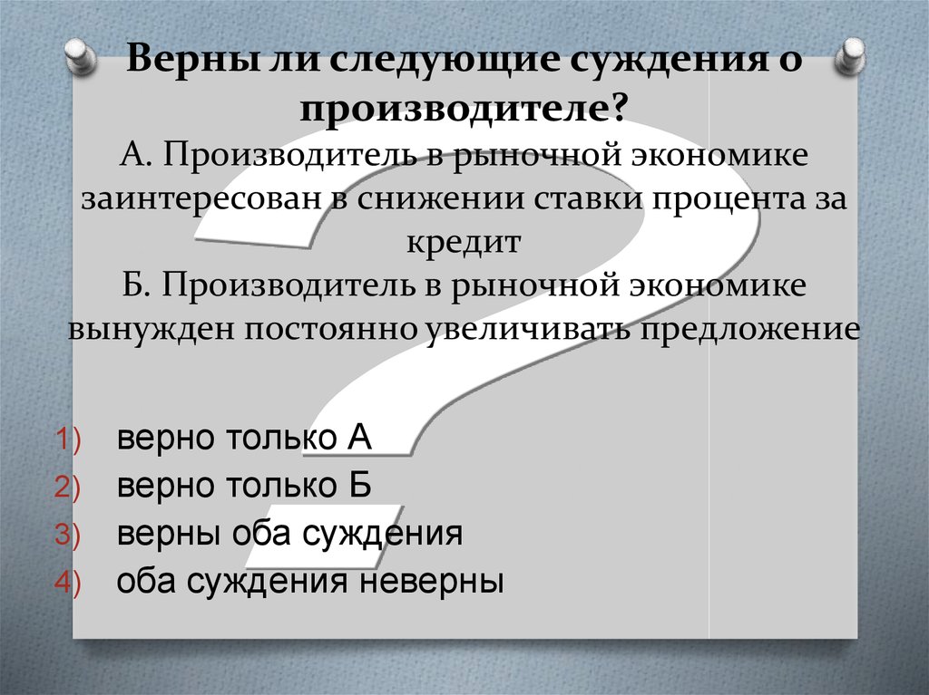 Верны ли следующие суждения о производителе? А. Производитель в рыночной экономике заинтересован в снижении ставки процента за кредит Б. П