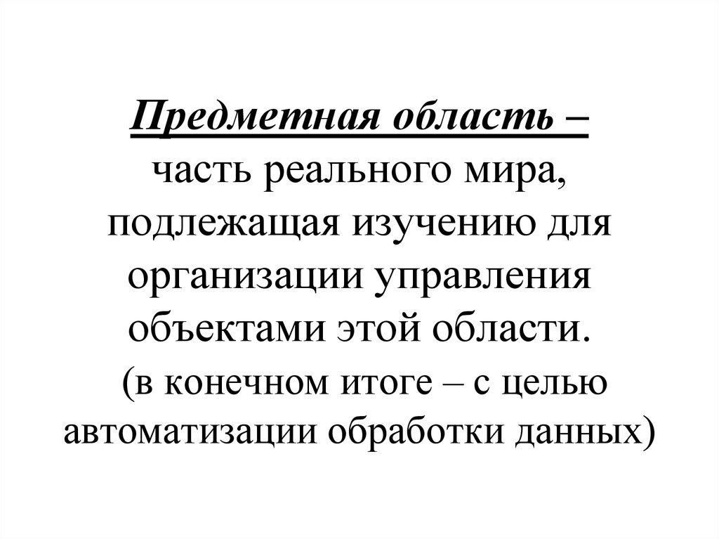 Предметная область – часть реального мира, подлежащая изучению для организации управления объектами этой области. (в конечном