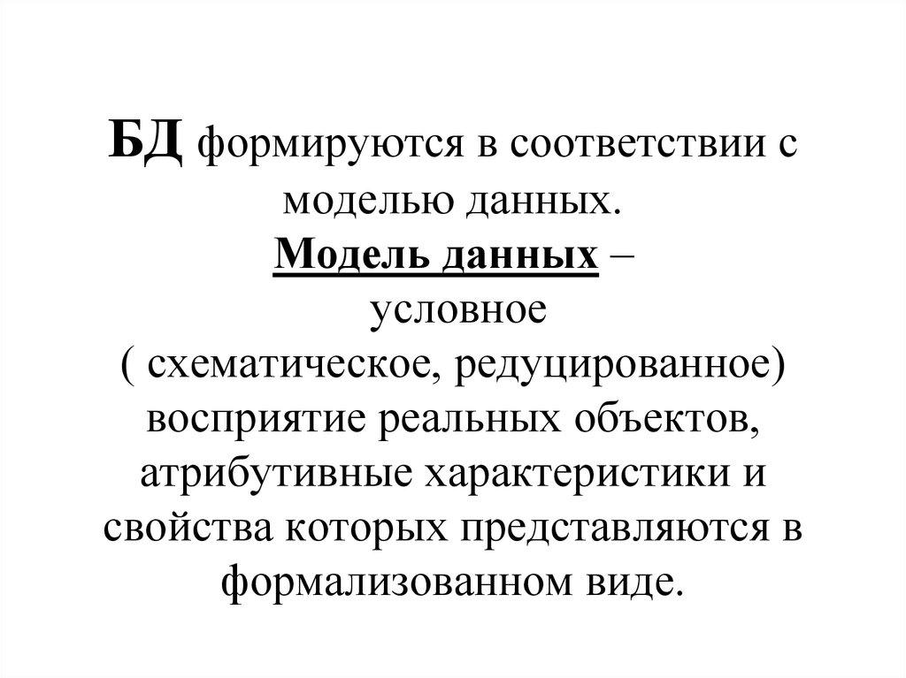 БД формируются в соответствии с моделью данных. Модель данных – условное ( схематическое, редуцированное) восприятие реальных