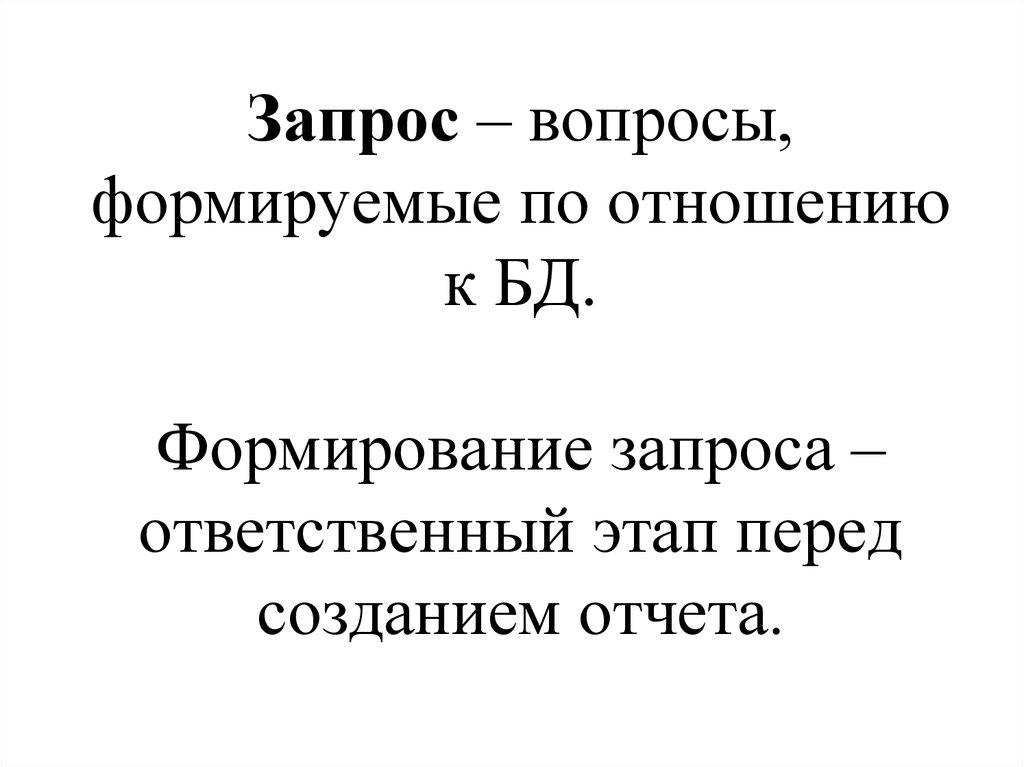 Запрос – вопросы, формируемые по отношению к БД. Формирование запроса – ответственный этап перед созданием отчета.