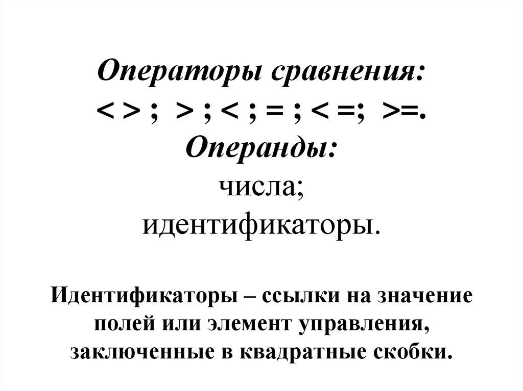 Операторы сравнения: < > ; > ; < ; = ; < =; >=. Операнды: числа; идентификаторы. Идентификаторы – ссылки на значение полей или