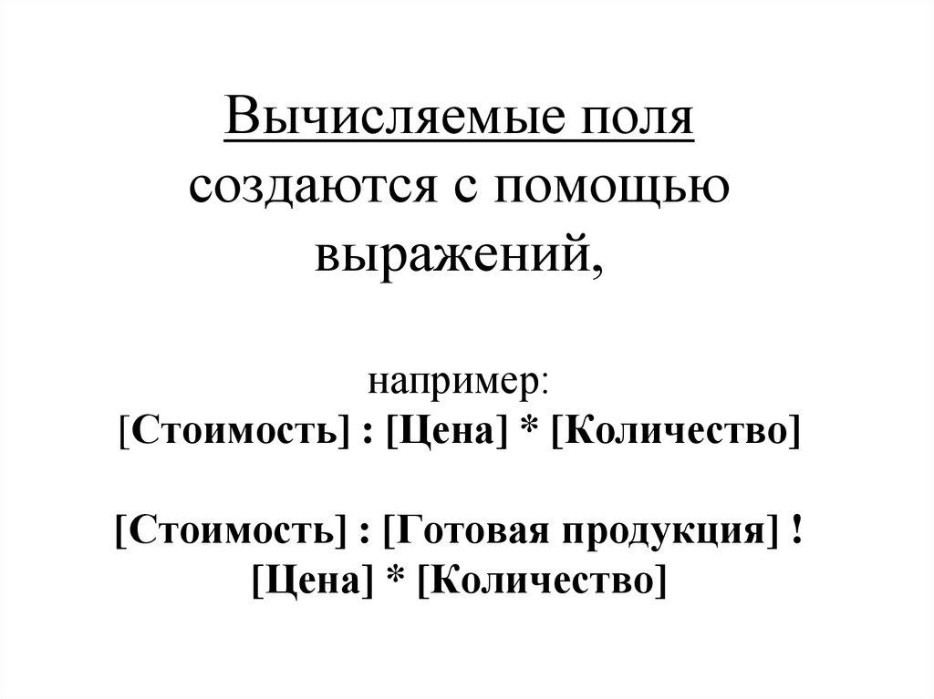 Вычисляемые поля создаются с помощью выражений, например: [Стоимость] : [Цена] * [Количество] [Стоимость] : [Готовая продукция]