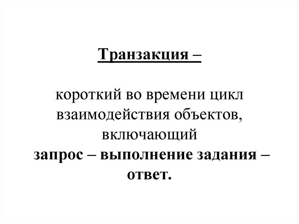 Транзакция – короткий во времени цикл взаимодействия объектов, включающий запрос – выполнение задания – ответ.