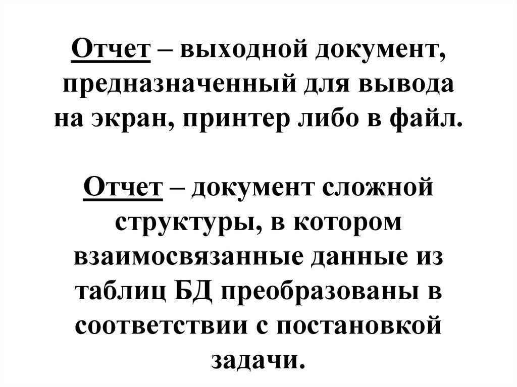 Отчет – выходной документ, предназначенный для вывода на экран, принтер либо в файл. Отчет – документ сложной структуры, в