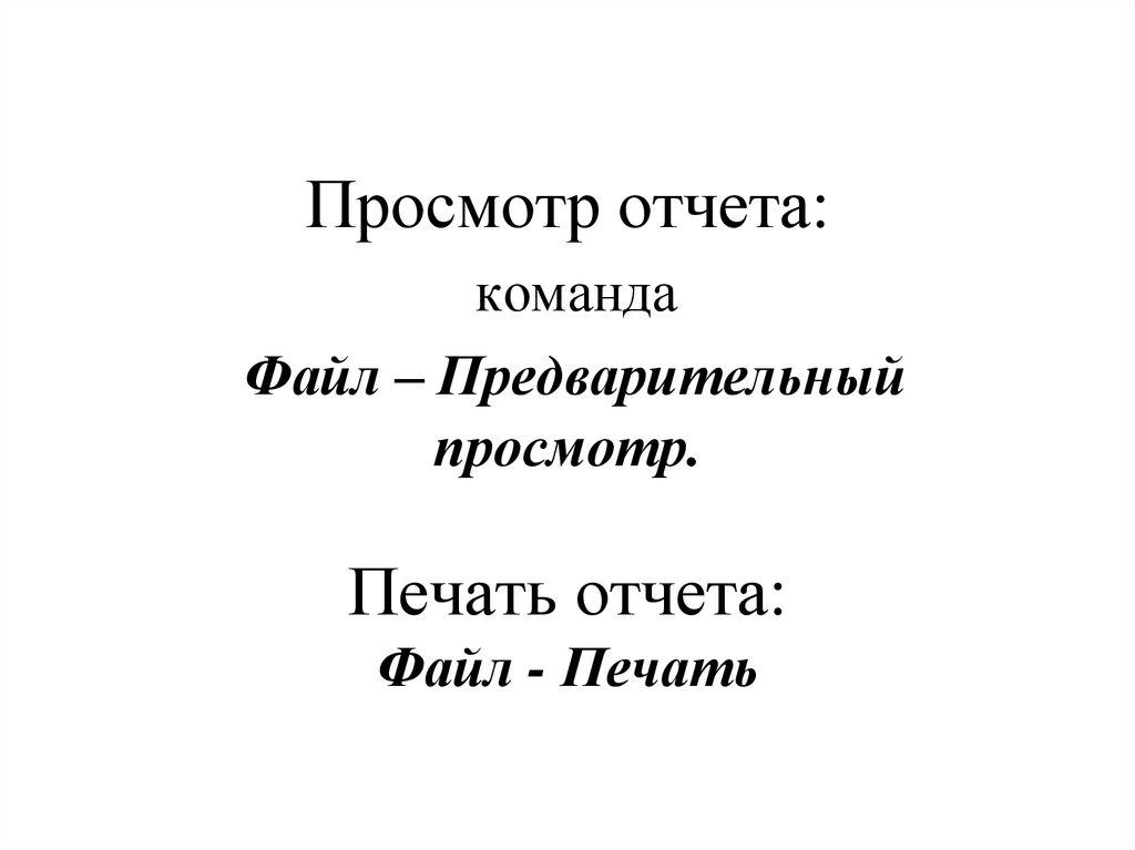 Просмотр отчета: команда Файл – Предварительный просмотр. Печать отчета: Файл - Печать