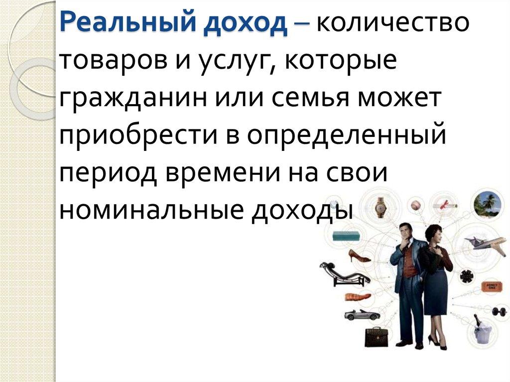 Реальный доход – количество товаров и услуг, которые гражданин или семья может приобрести в определенный период времени на свои номинальн