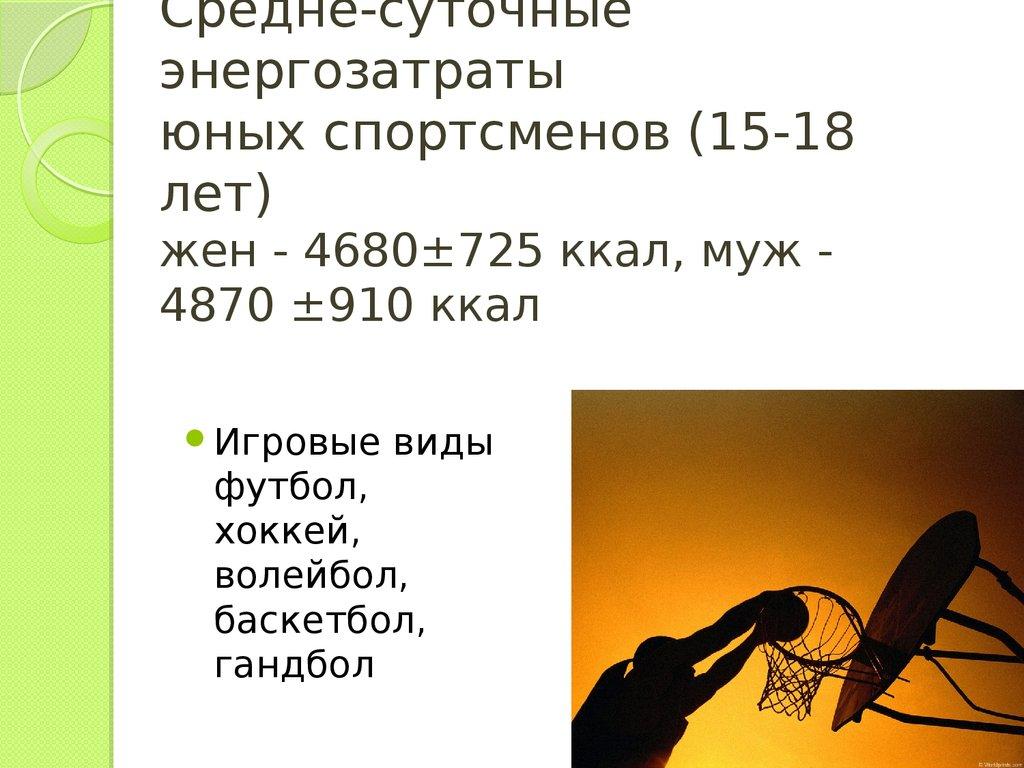 Средне-суточные энергозатраты юных спортсменов (15-18 лет) жен - 4680±725 ккал, муж - 4870 ±910 ккал