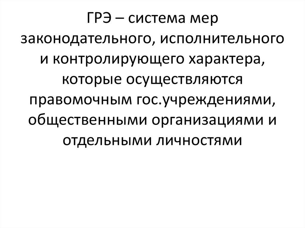 ГРЭ – система мер законодательного, исполнительного и контролирующего характера, которые осуществляются правомочным гос.учреждениями, о