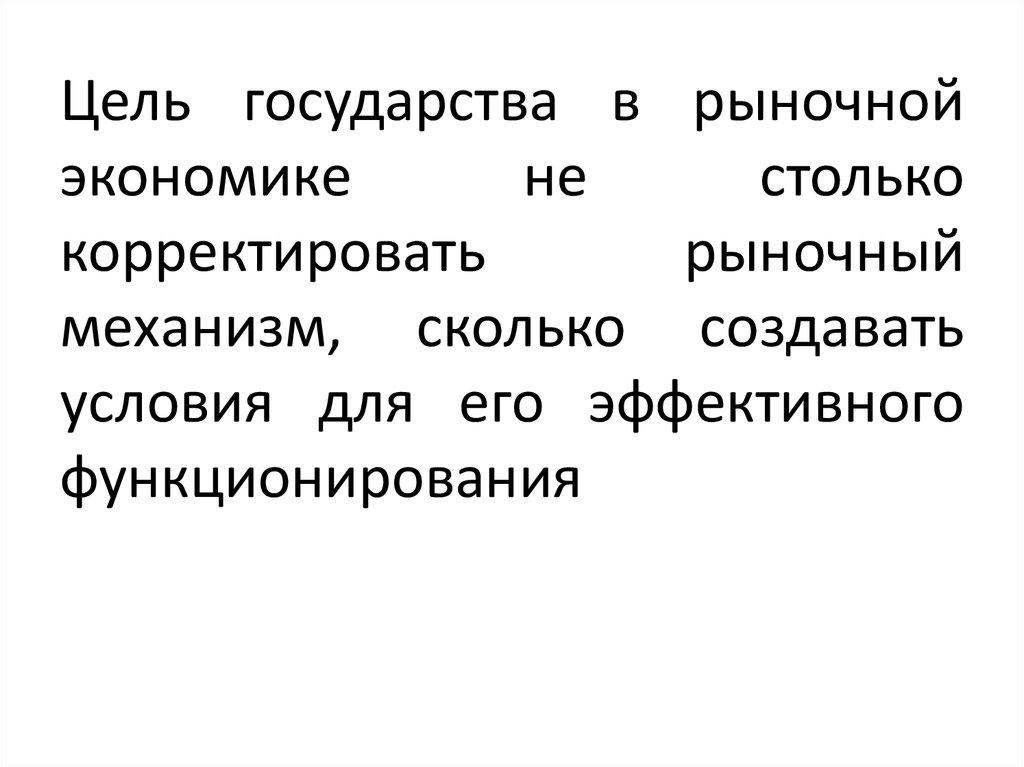 Цель государства в рыночной экономике не столько корректировать рыночный механизм, сколько создавать условия для его эффективного функци
