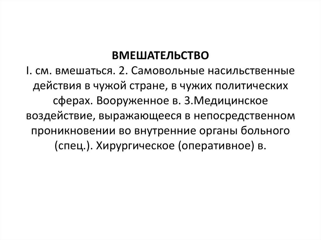 ВМЕШАТЕЛЬСТВО I. см. вмешаться. 2. Самовольные насильственные действия в чужой стране, в чужих политических сферах. Вооруженное в. 3.Медицинс