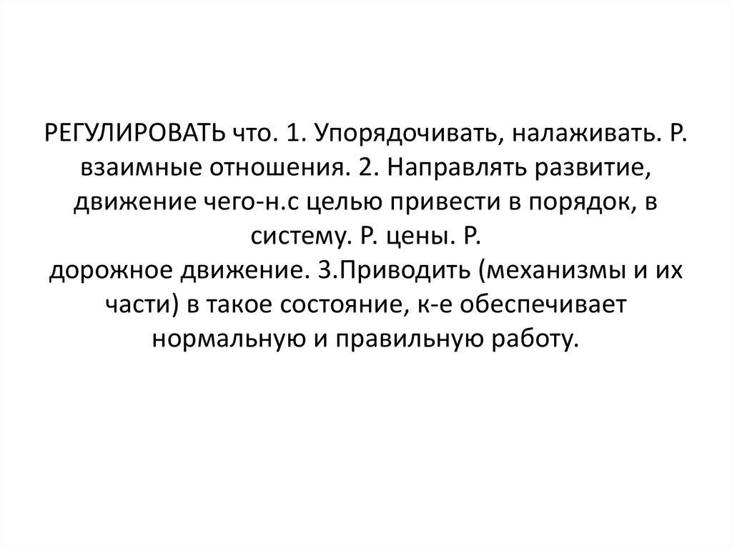 РЕГУЛИРОВАТЬ что. 1. Упорядочивать, налаживать. Р. взаимные отношения. 2. Направлять развитие, движение чего-н.с целью привести в порядок, в си