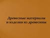 Древесные материалы и изделия из древесины
