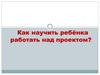 Как научить ребёнка работать над проектом