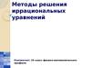 Методы решения иррациональных уравнений. (10 класс)
