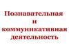 Познавательная и коммуникативная деятельность