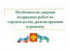 Особенности закупки подрядных работ по строительству, реконструкции и ремонту