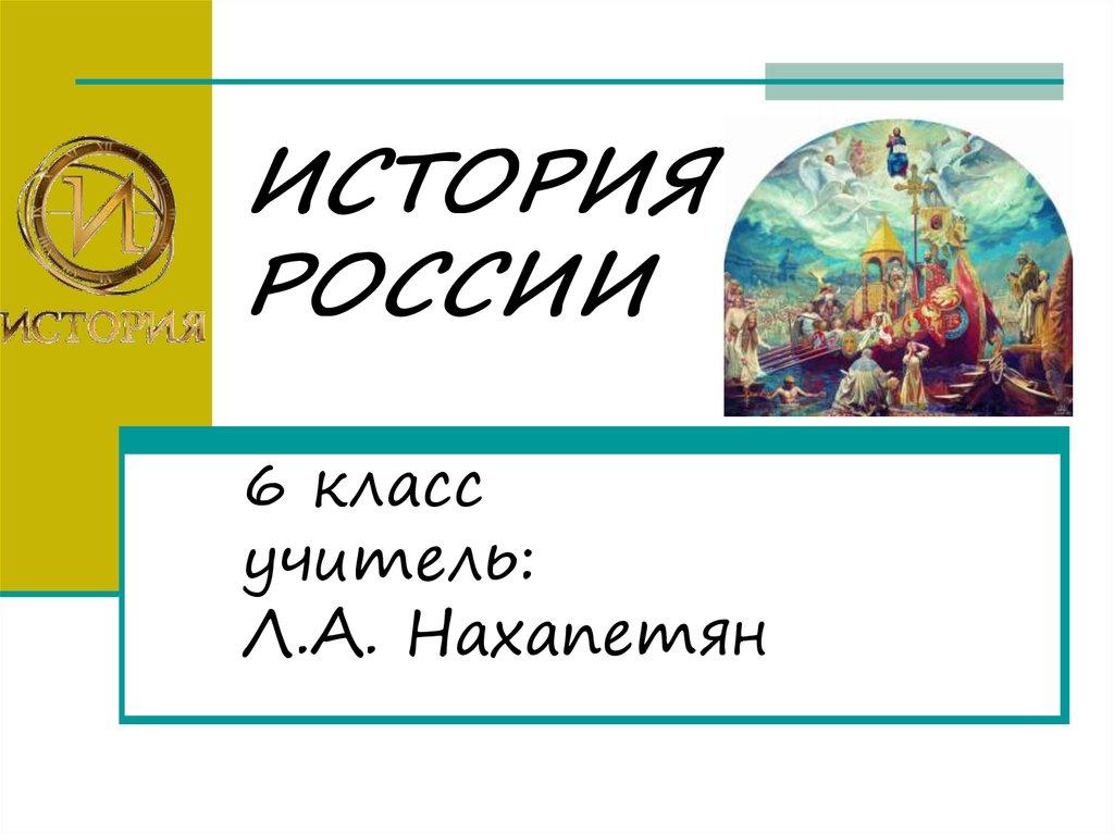 ИСТОРИЯ РОССИИ 6 класс учитель: Л.А. Нахапетян
