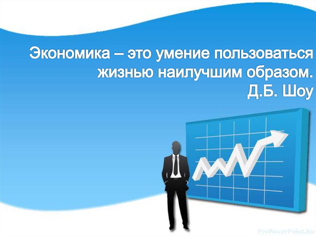 Экономика – это умение пользоваться жизнью наилучшим образом. Д.Б. Шоу