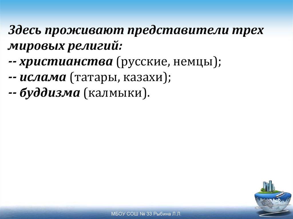 Здесь проживают представители трех мировых религий: -- христианства (русские, немцы); -- ислама (татары, казахи); -- буддизма