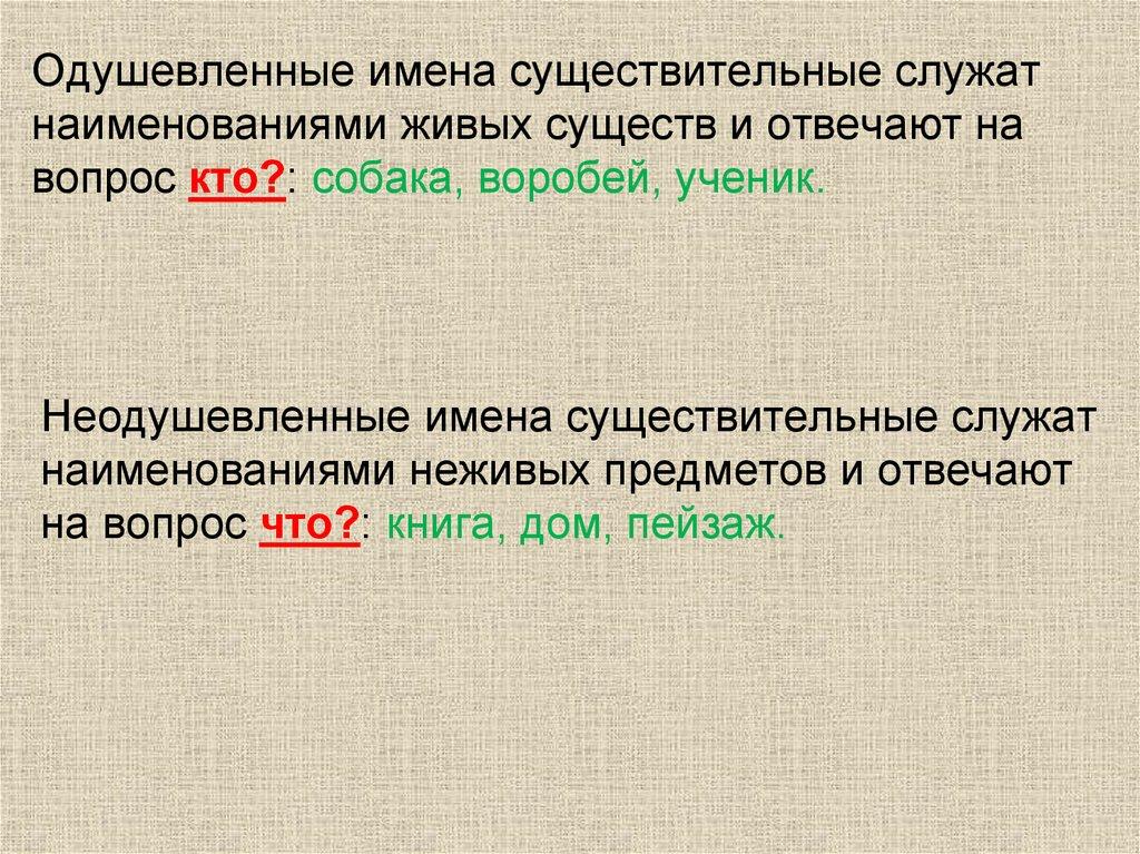 Одушевленные имена существительные служат наименованиями живых существ и отвечают на вопрос кто?: собака, воробей, ученик.