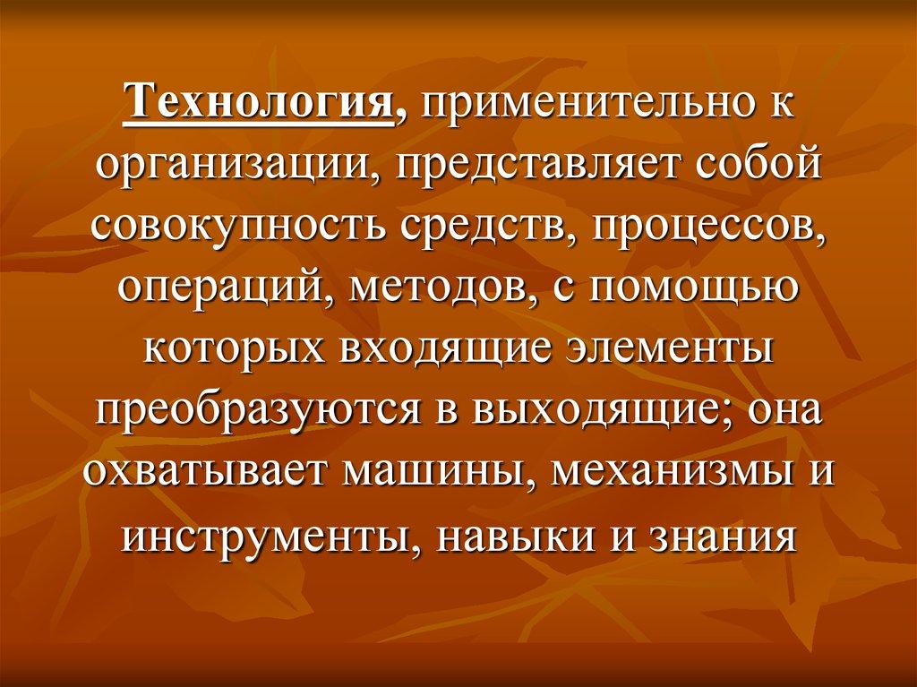 Технология, применительно к организации, представляет собой совокупность средств, процессов, операций, методов, с помощью