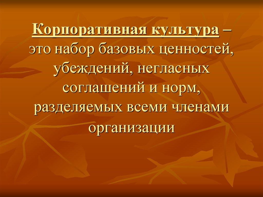 Корпоративная культура – это набор базовых ценностей, убеждений, негласных соглашений и норм, разделяемых всеми членами