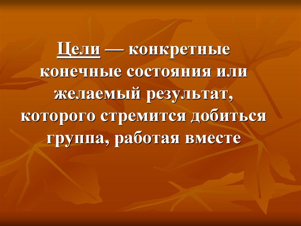 Цели — конкретные конечные состояния или желаемый результат, которого стремится добиться группа, работая вместе