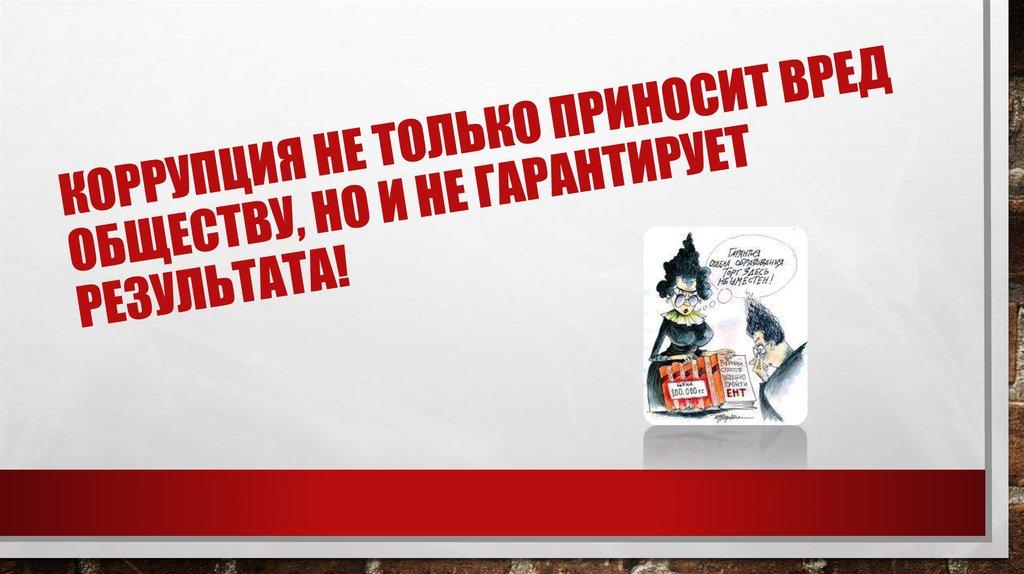 Коррупция не только приносит вред обществу, но и не гарантирует результата!