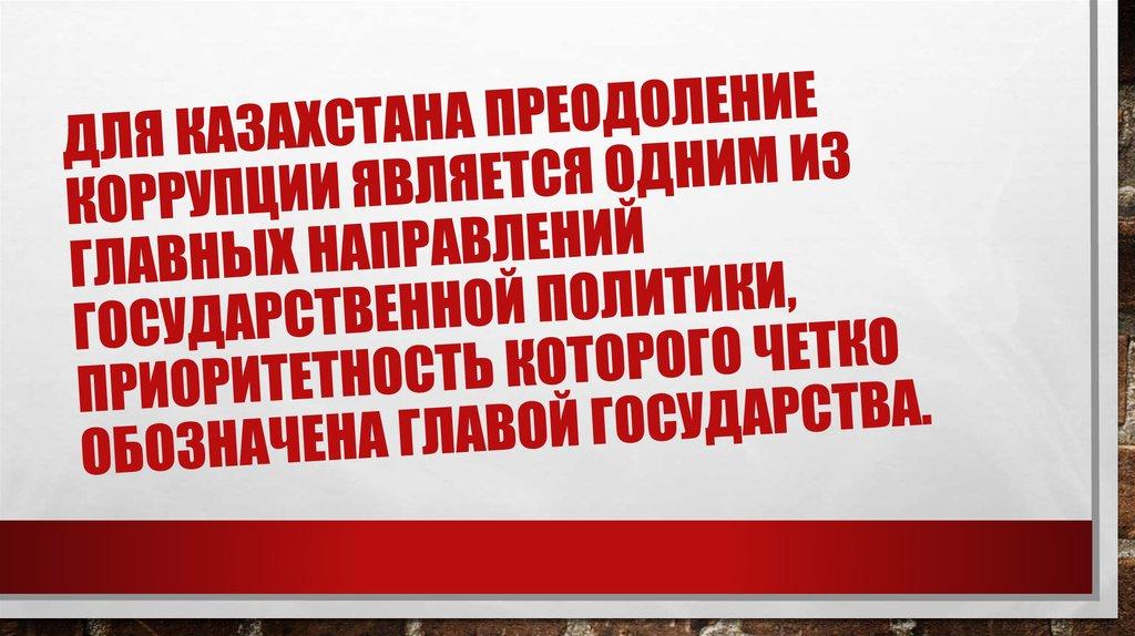 Для Казахстана преодоление коррупции является одним из главных направлений государственной политики, приоритетность которого