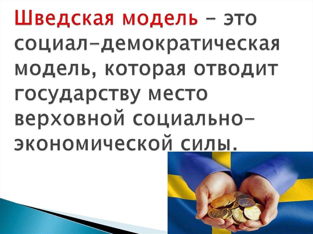 Шведская модель - это социал-демократическая модель, которая отводит государству место верховной социально-экономической силы.