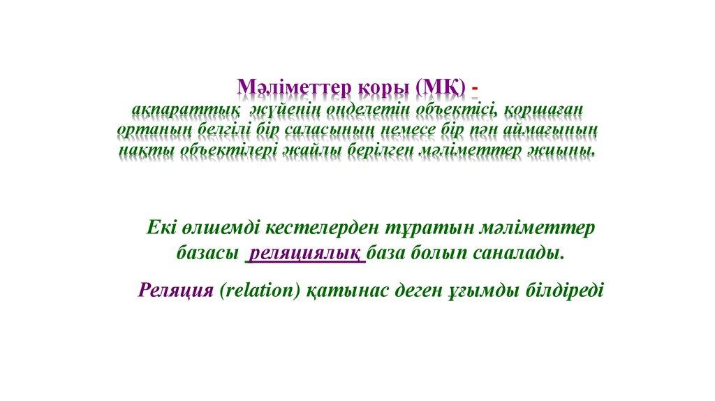 Мәліметтер қоры (МҚ) - ақпараттық жүйенің өңделетін объектісі, қоршаған ортаның белгілі бір саласының немесе бір пән аймағының