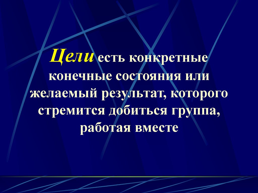 Цели есть конкретные конечные состояния или желаемый результат, которого стремится добиться группа, работая вместе