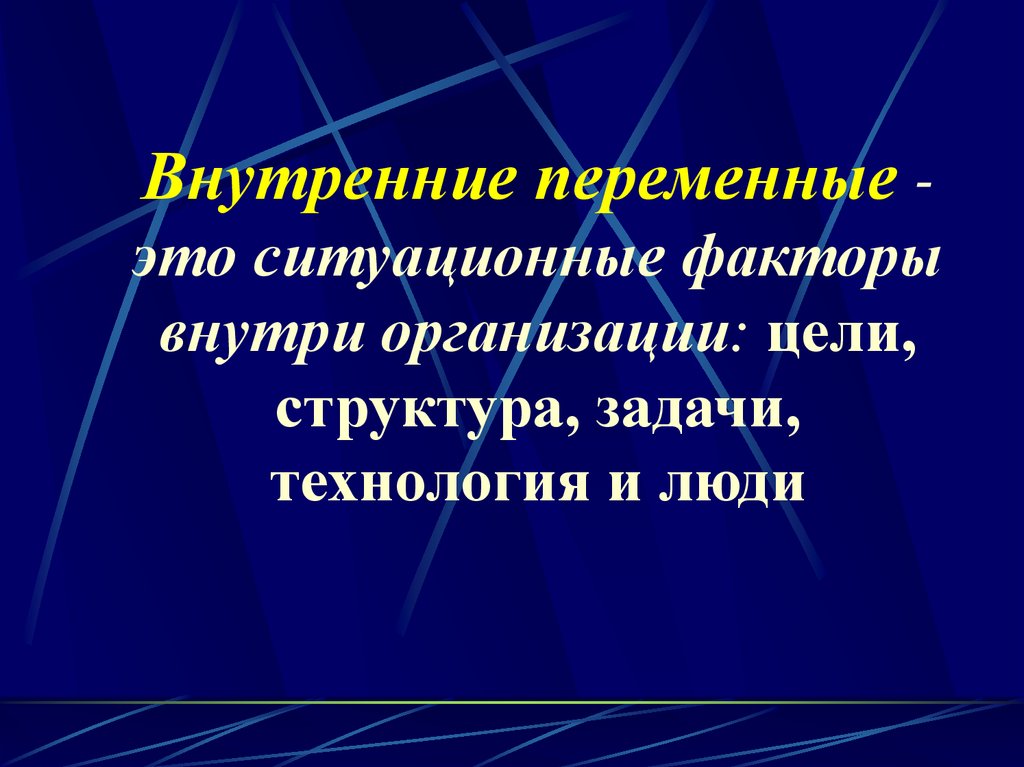 Внутренние переменные - это ситуационные факторы внутри организации: цели, структура, задачи, технология и люди