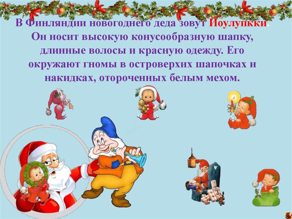 В Финляндии новогоднего деда зовут Йоулупкки. Он носит высокую конусообразную шапку, длинные волосы и красную одежду. Его