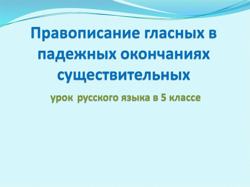 Правописание гласных в падежных окончаниях существительных урок русского языка в 5 классе